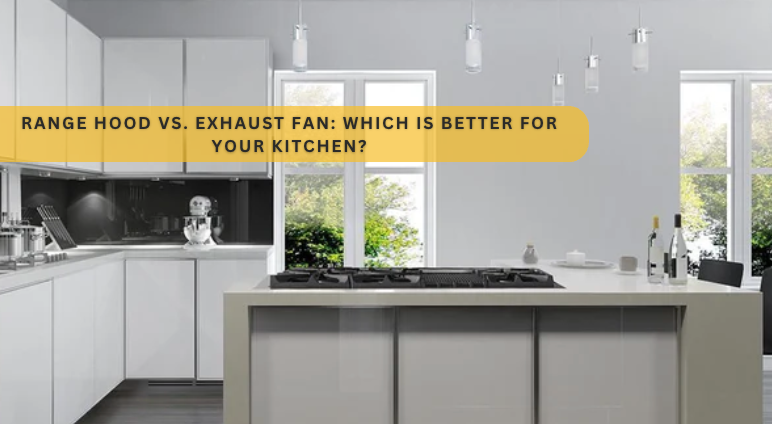 Range Hood vs. Exhaust Fan: Which is Better for Your Kitchen?