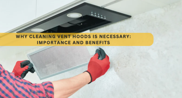 Why Cleaning Vent Hoods is Necessary: Importance and Benefits